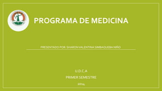 PROGRAMA DE MEDICINA
U.D.C.A
PRIMER SEMESTRE
2014
PRESENTADO POR:SHARONVALENTINA SIMBAQUEBA NIÑO
 