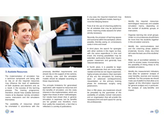 In any case, the required investment may        Actions:
                                                                                          be made using efficient models, bearing in
                                                                                          mind the following factors:                     •	   Identify the required resources:
                                                                                                                                               technological resources and suitable
                                                                                          First of all, the use of e-learning platforms        simulation rooms, depending on
                                                                                          for all activities that may be performed             the number of students, groups, or
                                                                                          online, reserving onsite sessions for when           instructors.
                                                                                          strictly necessary.
                                                                                                                                          •	   Organise learning into small groups.
                                                                                          Secondly, the provision of learning spaces           Under no circumstances should there
                                                                                          and scenarios within the workplace, where            be more than five students together
                                                                                          possible, thereby saving on unnecessary              in the simulation scenario.
                                                                                          costs in time and travel.
                                                                                                                                          •	   Identify the communications tool
                                                                                          In third place, the search for synergies             and the e-learning phase platform
                                                                                          with other centres in the region so that,            (materials, forums, chats, etc.) that
                                                                                          with the same expenditure in time and                will make the best use of the students’
                                                                                          travel, the training possibilities may be            time.
                                                                                          extended, particularly those that require
                                                                                          greater investment and generally have           •	   Make use of accredited websites in
                                                                                          reduced attendance.                                  order to access cases, incorporating
                                                                                                                                               the possibility of linking these to the
                                                                                          In fourth place, it is possible to begin             available simulators.
                                                                                          with competencies that are more widely
3. Available Resources                      previously identified requirements and        needed and that do not require expensive,       •	   Identify the measurement indicators
                                            should rely on the support of the centres,    highly complex simulators. Clear examples            that allow for posterior analysis of
The implementation of simulation has        or training units, and the simulation         of this are the simulators for training              cost/benefits, sources and recovery
a technical component and being able        models should be adapted according to         basic or advanced cardiopulmonary                    methods. For this purpose we should
to rely on all the required resources       these requirements.                           resuscitation, or the primary training               make use of platforms that allow us to
may influence the level of satisfaction                                                   phase for endoscopic surgery using                   register all the information required
of both students and teachers and, as       The principle limitations for generalised     pelvitrainers.                                       for general analysis and, in particular,
a result, in the success of the learning    application, with respect to resources and                                                         for analysis of cost/benefits and
process. The training programme,            the benefits of simulation, are the costs     And, in fifth place, any investment should           impact.
therefore, should have suitable technical   inherent in the implementation, which are     be preceded by the guarantee of the
means at its disposal, namely, simulation   higher than those of other methodologies.     availability of suitably trained instructors
rooms, instructors and the simulators       Our results have shown that, in general,      and an organisation that will provide the
themselves.                                 simulation is expensive, but its benefits     necessary time and work space for use by
                                            are far greater and, therefore, more          the professionals.
The availability of resources should        than justify the investment, a fact that is
be orientated in accordance with the        reflected in a variety of publications.

      28                                                                                                                                                                    29
 