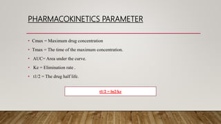 PHARMACOKINETICS PARAMETER
• Cmax = Maximum drug concentration
• Tmax = The time of the maximum concentration.
• AUC= Area under the curve.
• Ke = Elimination rate .
• t1/2 = The drug half life.
t1/2 = ln2/ke
 