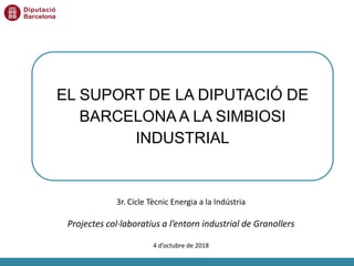 EL SUPORT DE LA DIPUTACIÓ DE
BARCELONA A LA SIMBIOSI
INDUSTRIAL
3r. Cicle Tècnic Energia a la Indústria
Projectes col·laboratius a l’entorn industrial de Granollers
4 d’octubre de 2018
 