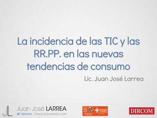 La incidencia de las TIC y las
RR.PP. en las nuevas
tendencias de consumo
Lic. Juan José Larrea
 