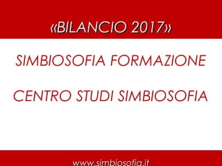SIMBIOSOFIA FORMAZIONE
CENTRO STUDI SIMBIOSOFIA
«BILANCIO 2017»«BILANCIO 2017»
www.simbiosofia.it
 