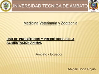 USO DE PROBIÓTICOS Y PREBIÓTICOS EN LA
ALIMENTACIÓN ANIMAL
Abigail Soria Rojas
UNIVERSIDAD TECNICA DE AMBATO
Medicina Veterinaria y Zootecnia
Ambato - Ecuador
 