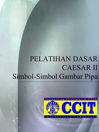 PELATIHAN DASAR
CAESAR II
Simbol-Simbol Gambar Pipa
 