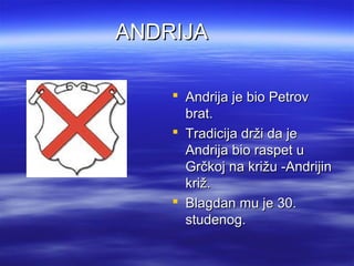 Andrija je bio PetrovAndrija je bio Petrov
brat.brat.
 Tradicija drži da jeTradicija drži da je
Andrija bio raspet uAndrija bio raspet u
Grčkoj na križu -AndrijinGrčkoj na križu -Andrijin
križ.križ.
 Blagdan mu je 30.Blagdan mu je 30.
studenog.studenog.
ANDRIJAANDRIJA
 