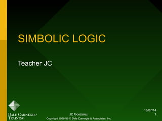 16/07/14
JC González 1
SIMBOLIC LOGIC
Teacher JC
Copyright 1996-99 © Dale Carnegie & Associates, Inc.
 