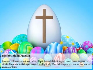 Simboli della Pasqua
Le uova colorate sono forse i simboli più famosi della Pasqua, ma ci basta leggere la
storia di questa festività per scoprirne di più significativi – ognuno con una sua storia
da raccontare.
 