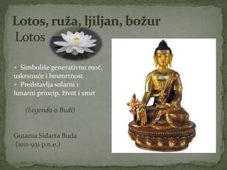  Simboliše generativnu moć,
uskrsnuće i besmrtnost
 Predstavlja solarni i
lunarni princip, život i smrt
(Legenda o Budi)
Gotama Sidarta Buda
(1011-931 p.n.e.)
 