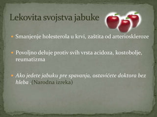  Smanjenje holesterola u krvi, zaštita od arterioskleroze
 Povoljno deluje protiv svih vrsta acidoza, kostobolje,
reumatizma
 Ako jedete jabuku pre spavanja, ostavićete doktora bez
hleba .(Narodna izreka)
 
