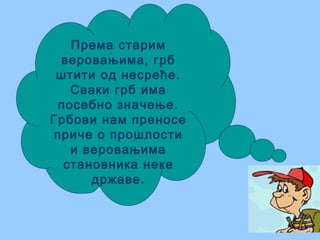 Према старим
веровањима, грб
штити од несреће.
Сваки грб има
посебно значење.
Грбови нам преносе
приче о прошлости
и веровањима
становника неке
државе.
 