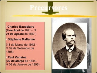 Precursores •   Charles Baudelaire   ( 9 de Abril  de 1821   -     31 de Agosto  de 1867   ) •   Stéphane Mallarmé  (18 de Março de 1942 -    09 de Setembro de 1898) •   Paul Verlaine   ( 30 de Março  de 1844   -    08 de Janeiro de 1896) 