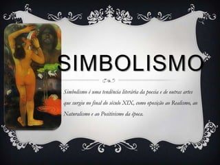 SIMBOLISMO
Simbolismo é uma tendência literária da poesia e de outras artes
que surgiu no final do século XIX, como oposição ao Realismo, ao
Naturalismo e ao Positivismo da época.
 