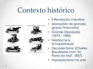 Contexto histórico
         • II Revolução Industrial
         • Monopólio de grandes
           grupos financeiros
         • Grande Depressão
           (1873 – 1896)
         • Niestzsche e
           Schopenhauer
         • Decadentismo (Charles
           Baudelaire com "As
           Flores do Mal", 1857)
         • Impressionismo na arte
 