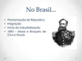 No Brasil...
•   Proclamação da Republica
•   Imigração
•   Inicio da industrialização
•   1893 – Missal e Broqueis de
    Cruz e Souza.
 