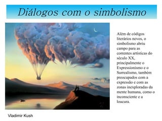 Diálogos com o simbolismo Além de códigos literários novos, o simbolismo abriu campo para as correntes artísticas do século XX, principalmente o Expressionismo e o Surrealismo, também preocupados com a expressão e com as zonas inexploradas da mente humana, como o inconsciente e a loucura.  Vladimir Kush 