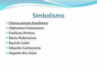 Simbolismo
 Outros autores brasileiros:
 Alphonsus Guimaraens
 Emiliano Perneta
 Mario Pederneiras
 Raul de Leôni
 Eduardo Guimaraens
 Augusto dos Anjos
 