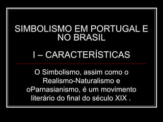 SIMBOLISMO EM PORTUGAL E
        NO BRASIL
   I – CARACTERÍSTICAS
     O Simbolismo, assim como o
        Realismo-Naturalismo e
  oParnasianismo, é um movimento
   literário do final do século XIX .
 