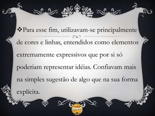Para esse fim, utilizavam-se principalmente
de cores e linhas, entendidos como elementos
extremamente expressivos que por si só
poderiam representar idéias. Confiavam mais
na simples sugestão de algo que na sua forma
explícita.
 