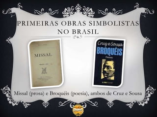PRIMEIRAS OBRAS SIMBOLISTAS
NO BRASIL
Missal (prosa) e Broquéis (poesia), ambos de Cruz e Sousa
 