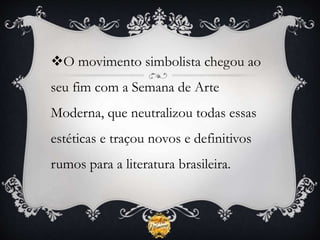 O movimento simbolista chegou ao
seu fim com a Semana de Arte
Moderna, que neutralizou todas essas
estéticas e traçou novos e definitivos
rumos para a literatura brasileira.
 