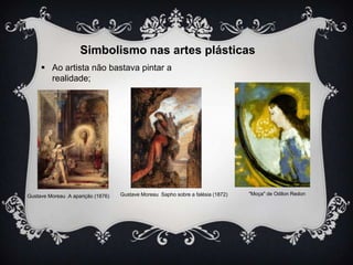 Simbolismo nas artes plásticas
 Ao artista não bastava pintar a
realidade;

Gustave Moreau .A aparição (1876)

Gustave Moreau Sapho sobre a falésia (1872)

"Moça" de Odilon Redon

 