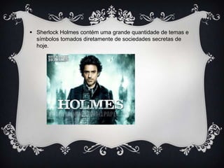  Sherlock Holmes contém uma grande quantidade de temas e
símbolos tomados diretamente de sociedades secretas de
hoje.

 