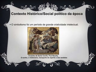 Contexto Histórico/Social politico da época
 O simbolismo foi um período de grande criatividade intelectual;

O sonho de Santa Cecília, Paul Baudry.
O sonho, o misticismo, transporte do espirito e dos sentidos

 