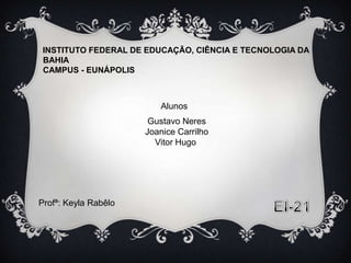 INSTITUTO FEDERAL DE EDUCAÇÃO, CIÊNCIA E TECNOLOGIA DA
BAHIA
CAMPUS - EUNÁPOLIS

Alunos
Gustavo Neres
Joanice Carrilho
Vitor Hugo

Profª: Keyla Rabêlo

 