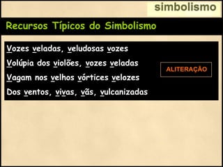 Recursos Típicos do Simbolismo
Vozes veladas, veludosas vozes
Volúpia dos violões, vozes veladas
Vagam nos velhos vórtices velozes
Dos ventos, vivas, vãs, vulcanizadas
simbolismo
ALITERAÇÃO
 