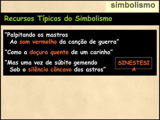 Recursos Típicos do Simbolismo
“Palpitando os mastros
Ao som vermelho da canção de guerra”
“Como a doçura quente de um carinho”
“Mas uma voz de súbito gemendo
Sob o silêncio côncavo dos astros”
simbolismo
SINESTESI
A
 