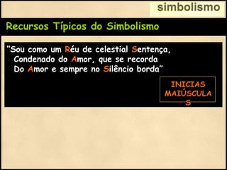 Recursos Típicos do Simbolismo
“Sou como um Réu de celestial Sentença,
Condenado do Amor, que se recorda
Do Amor e sempre no Silêncio borda”
simbolismo
INICIAS
MAIÚSCULA
S
 