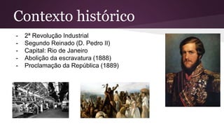 Contexto histórico
- 2ª Revolução Industrial
- Segundo Reinado (D. Pedro II)
- Capital: Rio de Janeiro
- Abolição da escravatura (1888)
- Proclamação da República (1889)
 