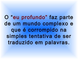 O “eu profundo” faz parte
de um mundo complexo e
que é corrompido na
simples tentativa de ser
traduzido em palavras.
 