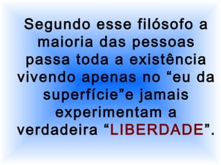 Segundo esse filósofo a
maioria das pessoas
passa toda a existência
vivendo apenas no “eu da
superfície”e jamais
experimentam a
verdadeira “LIBERDADE”.
 
