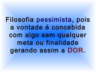 Filosofia pessimista, pois
a vontade é concebida
com algo sem qualquer
meta ou finalidade
gerando assim a DOR.
 
