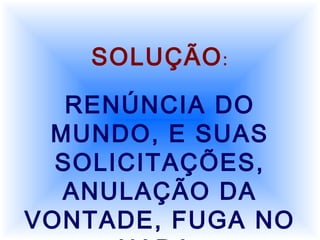 SOLUÇÃO:
RENÚNCIA DO
MUNDO, E SUAS
SOLICITAÇÕES,
ANULAÇÃO DA
VONTADE, FUGA NO
 