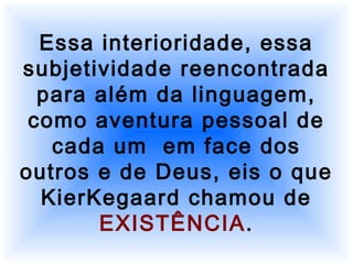 Essa interioridade, essa
subjetividade reencontrada
para além da linguagem,
como aventura pessoal de
cada um em face dos
outros e de Deus, eis o que
KierKegaard chamou de
EXISTÊNCIA.
 
