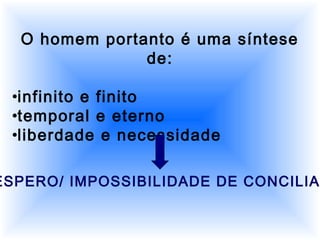 O homem portanto é uma síntese
de:
•infinito e finito
•temporal e eterno
•liberdade e necessidade
ESPERO/ IMPOSSIBILIDADE DE CONCILIA
 