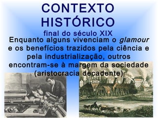 CONTEXTO
HISTÓRICO
final do século XIX
Enquanto alguns vivenciam o glamour
e os benefícios trazidos pela ciência e
pela industrialização, outros
encontram-se à margem da sociedade
(aristocracia decadente)
 