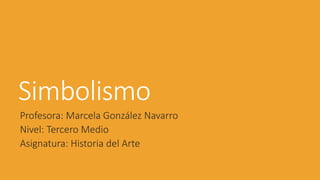 Simbolismo
Profesora: Marcela González Navarro
Nivel: Tercero Medio
Asignatura: Historia del Arte
 