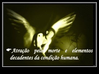 Atração pela morte e elementos
decadentes da condição humana.
 