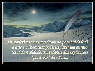 Os simbolistas não acreditam na possibilidade de
a arte e a literatura poderem fazer um retrato
total da realidade. Duvidaram das explicações
“positivas” da ciência.
 