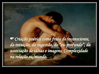 Criação poética como fruto do inconsciente,
da intuição, da sugestão, do “eu-profundo”, da
associação de idéias e imagens. Complexidade
na relação eu/mundo.
 
