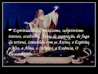Espiritualidade, misticismo, subjetivismo
intenso, ocultismo, Ânsia de superação, de fuga
do terreno, comunhão com os Astros, o Espírito,
o Alto, a Alma, o Infinito, a Essência, O
Desconhecido.
 