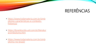 REFERÊNCIAS
• https://www.todamateria.com.br/simb
olismo-caracteristicas-e-contexto-
historico/
• https://brasilescola.uol.com.br/literatur
a/simbolismo.htm
• https://www.todamateria.com.br/simb
olismo-no-brasil/
 