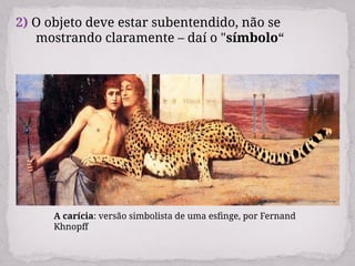 2) O objeto deve estar subentendido, não se
mostrando claramente – daí o "símbolo“
A carícia: versão simbolista de uma esfinge, por Fernand
Khnopff
 