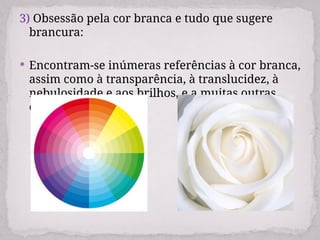 3) Obsessão pela cor branca e tudo que sugere
brancura:
 Encontram-se inúmeras referências à cor branca,
assim como à transparência, à translucidez, à
nebulosidade e aos brilhos, e a muitas outras
cores.
 