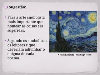 5) Sugestão:
 Para a arte simbolista
mais importante que
nomear as coisas era
sugeri-las.
 Segundo os simbolistas
os leitores é que
deveriam adivinhar o
enigma de cada
poema.
A Noite Estrelada – Van Gogh (1889)
 