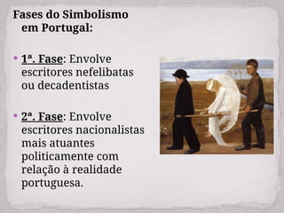 Fases do Simbolismo
em Portugal:
 1ª. Fase: Envolve
escritores nefelibatas
ou decadentistas
 2ª. Fase: Envolve
escritores nacionalistas
mais atuantes
politicamente com
relação à realidade
portuguesa.
 