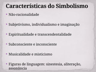  Não-racionalidade
 Subjetivismo, individualismo e imaginação
 Espiritualidade e transcendentalidade
 Subconsciente e inconsciente
 Musicalidade e misticismo
 Figuras de linguagem: sinestesia, aliteração,
assonância
Características do Simbolismo
 